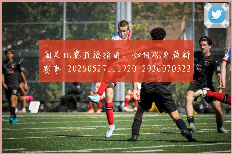 国足比赛直播指南：如何观看最新赛事_20260527111920_20260703224158