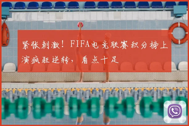紧张刺激!FIFA电竞联赛积分榜上演疯狂逆转,看点十足