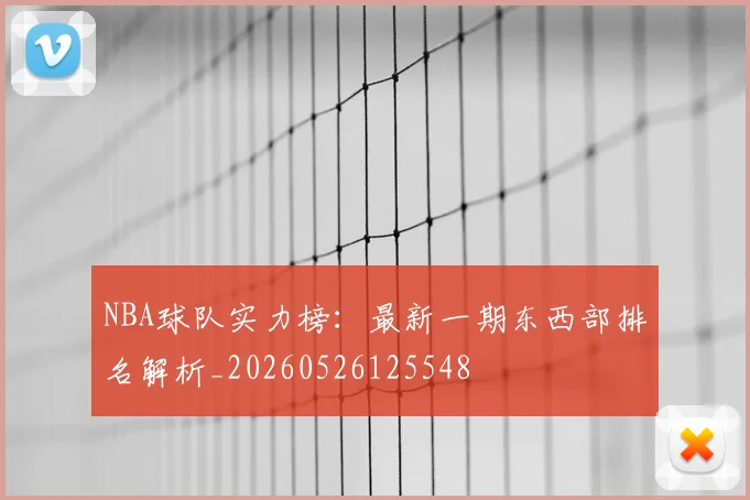 NBA球队实力榜：最新一期东西部排名解析_20260526125548