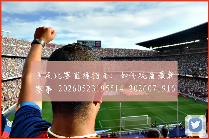 国足比赛直播指南：如何观看最新赛事_20260523195514_20260719164836