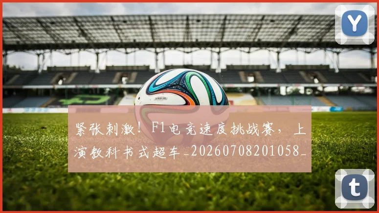 紧张刺激！F1电竞速度挑战赛，上演教科书式超车_20260708201058_20260803142309