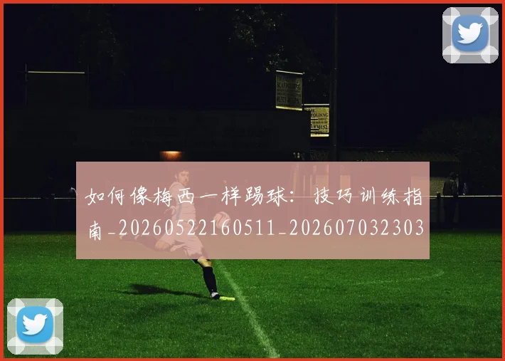 如何像梅西一样踢球：技巧训练指南_20260522160511_20260703230312_20260720181518