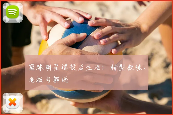 篮球明星退役后生活：转型教练、老板与解说