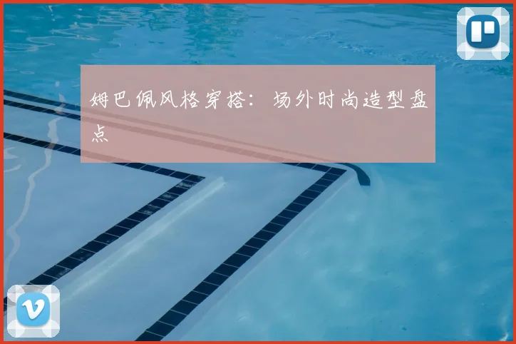 姆巴佩风格穿搭：场外时尚造型盘点