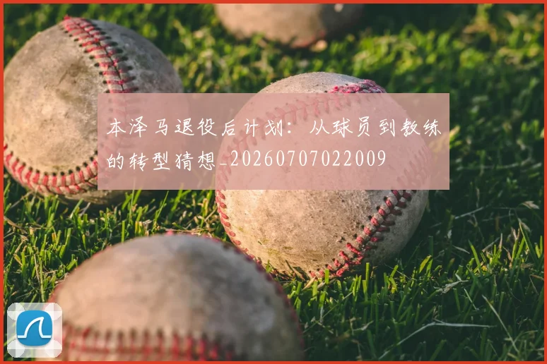 本泽马退役后计划：从球员到教练的转型猜想_20260707022009