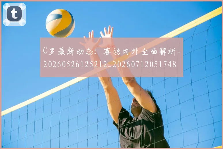 C罗最新动态:赛场内外全面解析_20260526125212_20260712051748