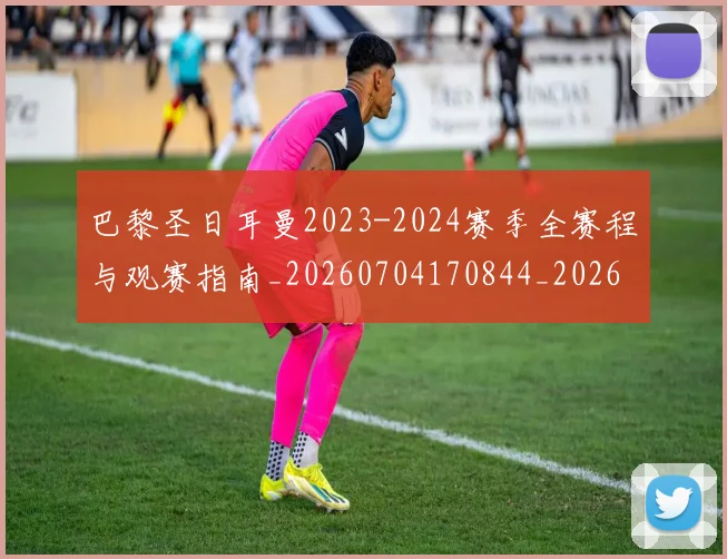 巴黎圣日耳曼2023-2024赛季全赛程与观赛指南_20260704170844_20260722153815